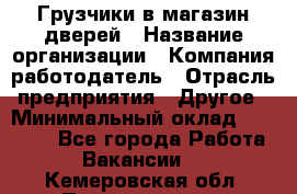 Грузчики в магазин дверей › Название организации ­ Компания-работодатель › Отрасль предприятия ­ Другое › Минимальный оклад ­ 17 000 - Все города Работа » Вакансии   . Кемеровская обл.,Прокопьевск г.